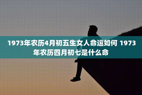 1973年农历4月初五生女人命运如何 1973年农历四月初七是什么命