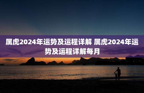 属虎2024年运势及运程详解 属虎2024年运势及运程详解每月