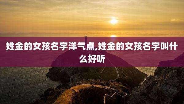 姓金的女孩名字洋气点,姓金的女孩名字叫什么好听
