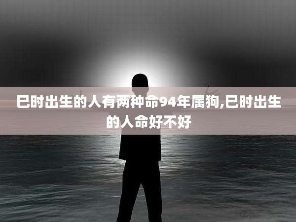 巳时出生的人有两种命94年属狗,巳时出生的人命好不好
