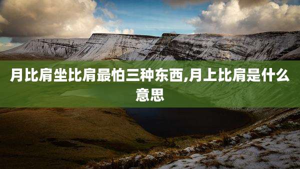月比肩坐比肩最怕三种东西,月上比肩是什么意思