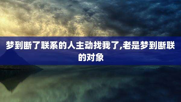 梦到断了联系的人主动找我了,老是梦到断联的对象