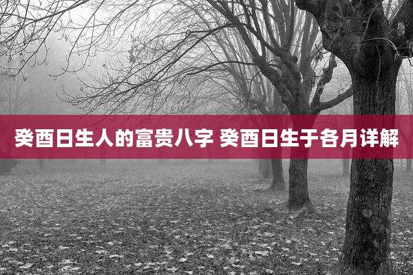 癸酉日生人的富贵八字 癸酉日生于各月详解
