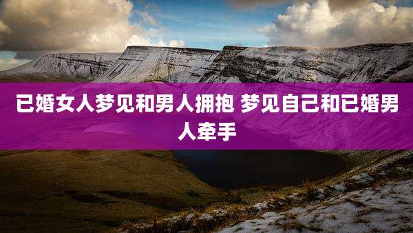 已婚女人梦见和男人拥抱 梦见自己和已婚男人牵手