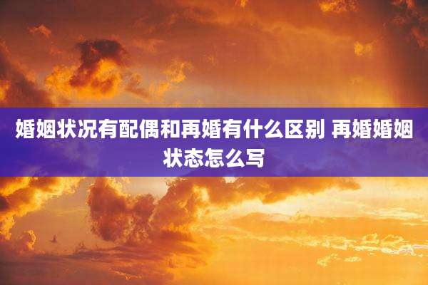 婚姻状况有配偶和再婚有什么区别 再婚婚姻状态怎么写