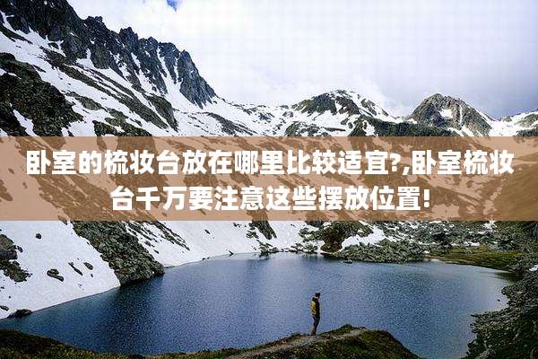 卧室的梳妆台放在哪里比较适宜?,卧室梳妆台千万要注意这些摆放位置!