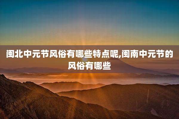 闽北中元节风俗有哪些特点呢,闽南中元节的风俗有哪些