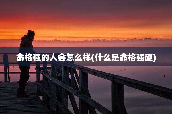 命格强的人会怎么样(什么是命格强硬)