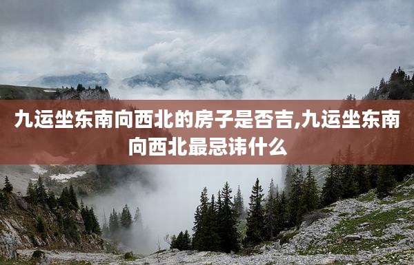 九运坐东南向西北的房子是否吉,九运坐东南向西北最忌讳什么