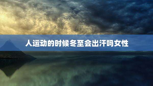 人运动的时候冬至会出汗吗女性