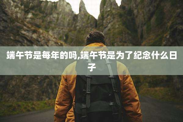 端午节是每年的吗,端午节是为了纪念什么日子