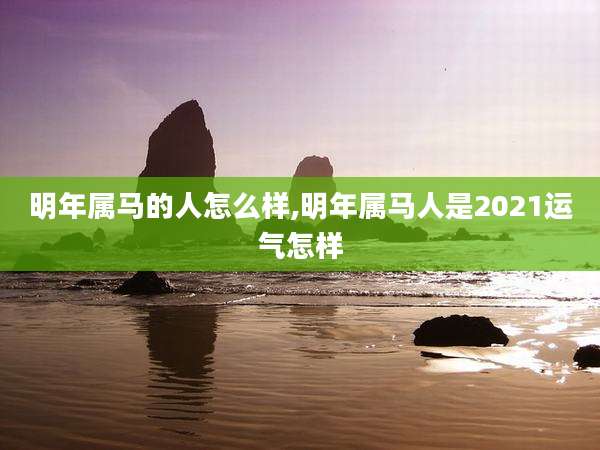 明年属马的人怎么样,明年属马人是2021运气怎样