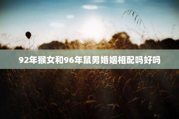 92年猴女和96年鼠男婚姻相配吗好吗