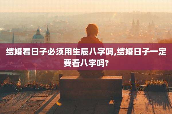 结婚看日子必须用生辰八字吗,结婚日子一定要看八字吗?