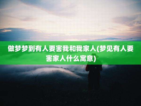 做梦梦到有人要害我和我家人(梦见有人要害家人什么寓意)