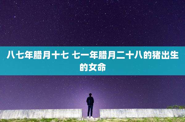 八七年腊月十七 七一年腊月二十八的猪出生的女命