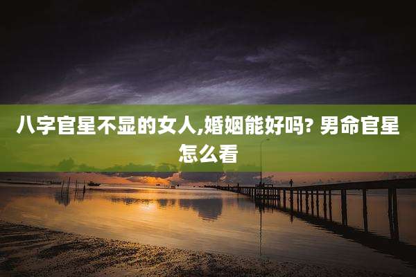 八字官星不显的女人,婚姻能好吗? 男命官星怎么看