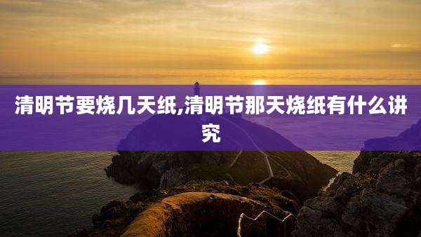 清明节要烧几天纸,清明节那天烧纸有什么讲究