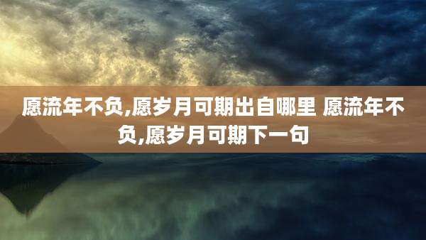 愿流年不负,愿岁月可期出自哪里 愿流年不负,愿岁月可期下一句