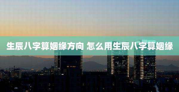 生辰八字算姻缘方向 怎么用生辰八字算姻缘