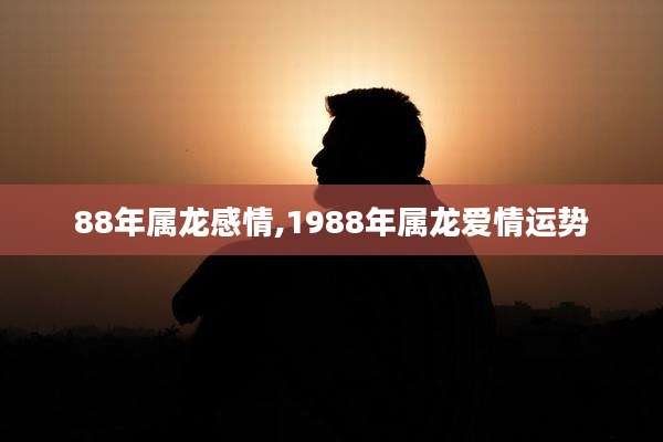 88年属龙感情,1988年属龙爱情运势