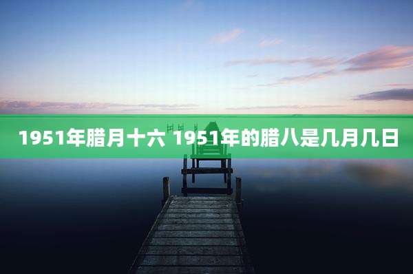 1951年腊月十六 1951年的腊八是几月几日