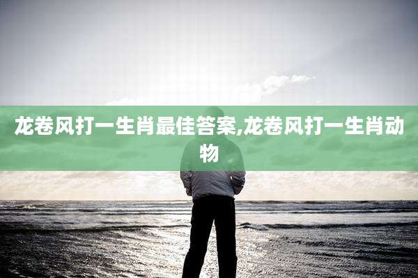 龙卷风打一生肖最佳答案,龙卷风打一生肖动物
