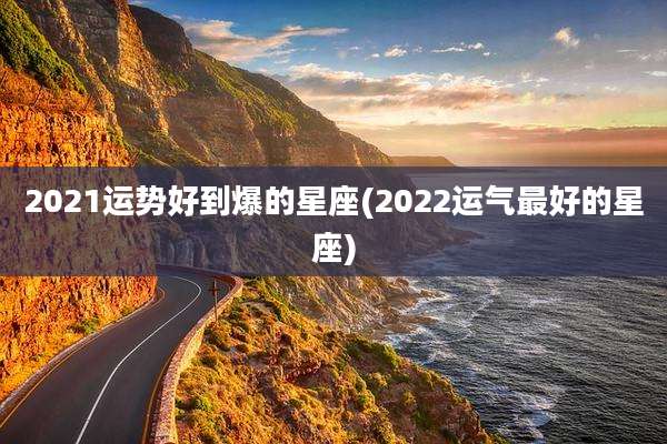 2021运势好到爆的星座(2022运气最好的星座)