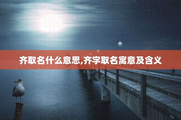 齐取名什么意思,齐字取名寓意及含义