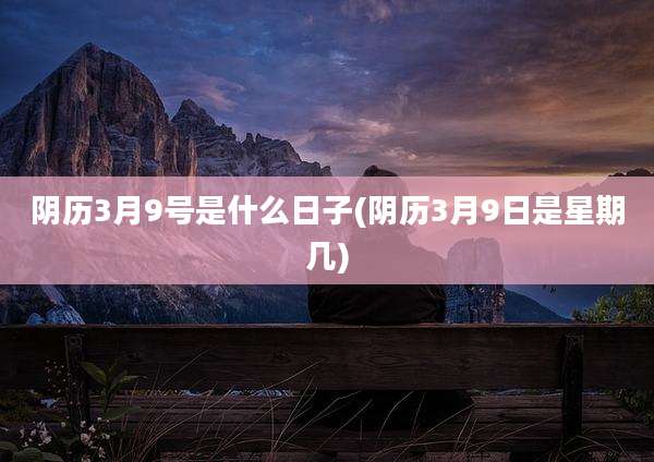 阴历3月9号是什么日子(阴历3月9日是星期几)