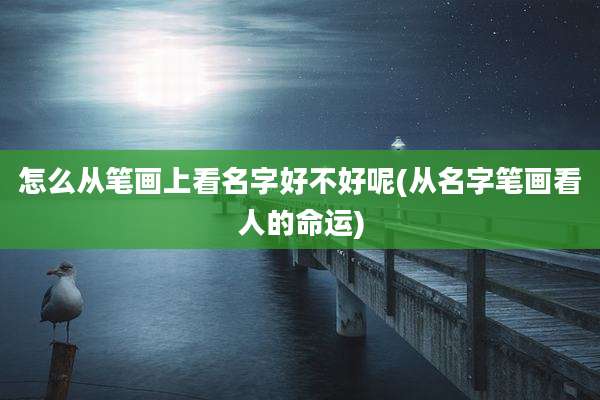 怎么从笔画上看名字好不好呢(从名字笔画看人的命运)
