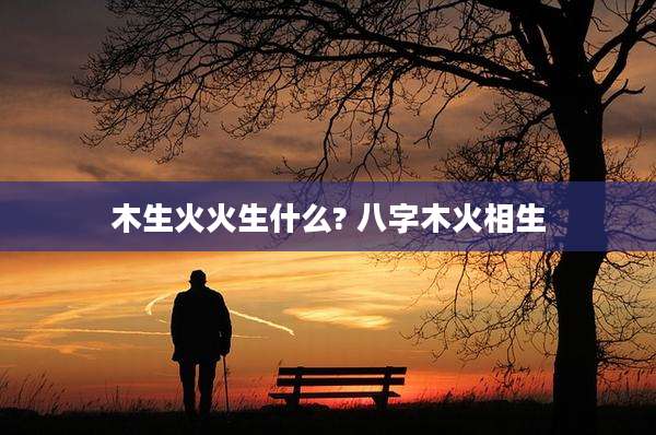 木生火火生什么? 八字木火相生