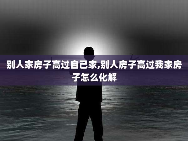 别人家房子高过自己家,别人房子高过我家房子怎么化解
