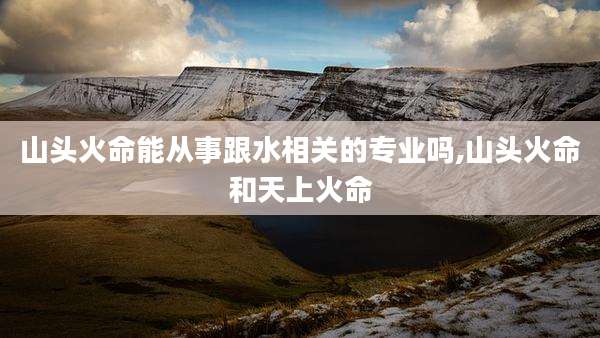 山头火命能从事跟水相关的专业吗,山头火命和天上火命