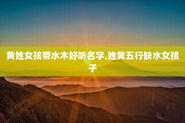 黄姓女孩带水木好听名字,姓黄五行缺水女孩子
