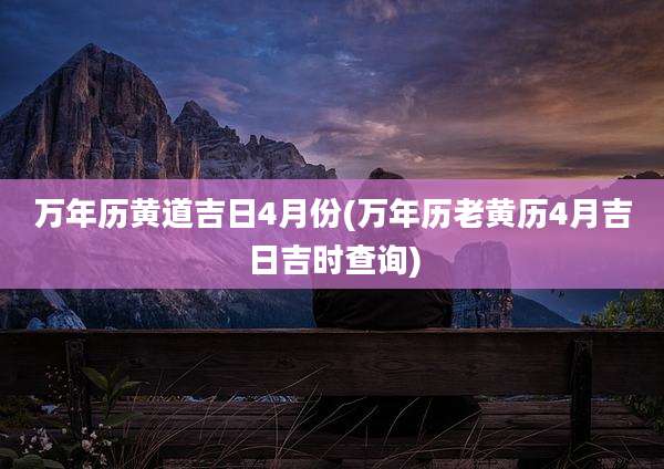 万年历黄道吉日4月份(万年历老黄历4月吉日吉时查询)