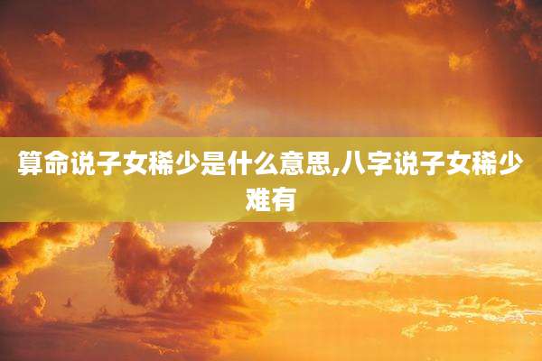 算命说子女稀少是什么意思,八字说子女稀少难有