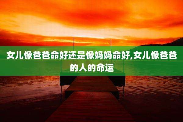 女儿像爸爸命好还是像妈妈命好,女儿像爸爸的人的命运