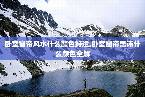 卧室窗帘风水什么颜色好运,卧室窗帘忌讳什么颜色全解