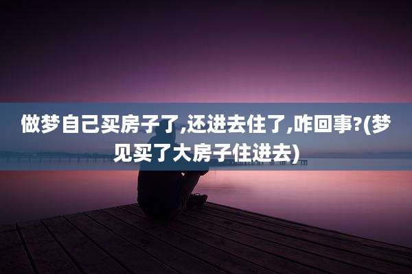 做梦自己买房子了,还进去住了,咋回事?(梦见买了大房子住进去)