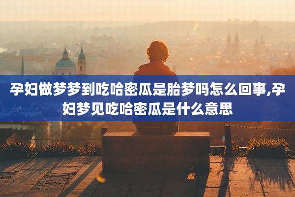 孕妇做梦梦到吃哈密瓜是胎梦吗怎么回事,孕妇梦见吃哈密瓜是什么意思