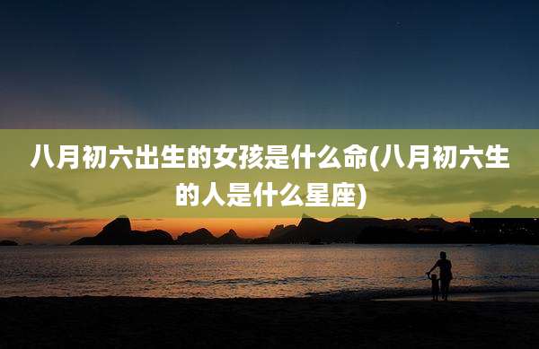 八月初六出生的女孩是什么命(八月初六生的人是什么星座)