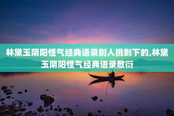 林黛玉阴阳怪气经典语录别人挑剩下的,林黛玉阴阳怪气经典语录敷衍
