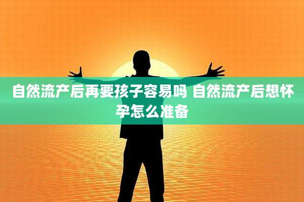 自然流产后再要孩子容易吗 自然流产后想怀孕怎么准备