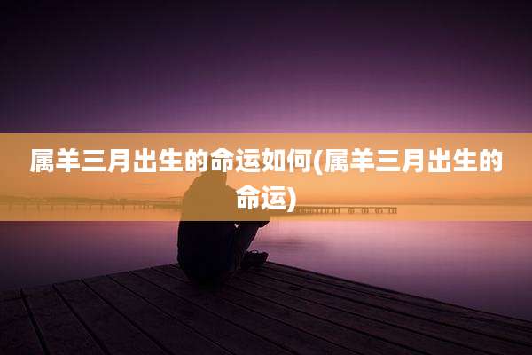 属羊三月出生的命运如何(属羊三月出生的命运)