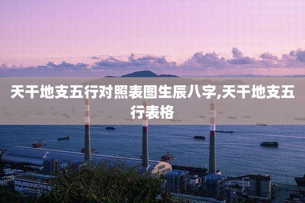 天干地支五行对照表图生辰八字,天干地支五行表格