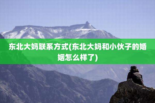 东北大妈联系方式(东北大妈和小伙子的婚姻怎么样了)