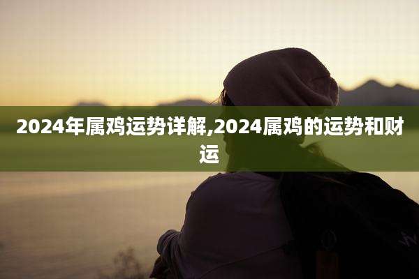 2024年属鸡运势详解,2024属鸡的运势和财运