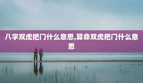 八字双虎把门什么意思,算命双虎把门什么意思