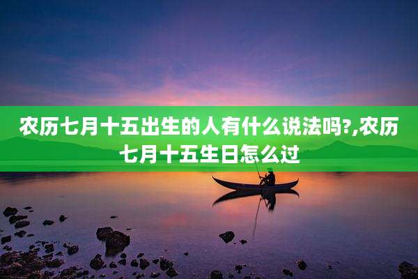 农历七月十五出生的人有什么说法吗?,农历七月十五生日怎么过